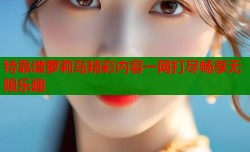 特靠谱萝莉岛精彩内容一网打尽畅享无限乐趣