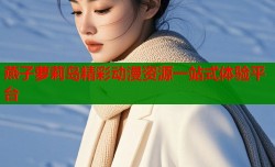 燕子萝莉岛精彩动漫资源一站式体验平台