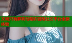 文明只有萝莉岛精彩冒险社交平台全新体验