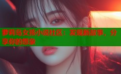 萝莉岛女孩小说社区：发现新故事，分享你的想象