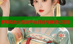 萝莉岛女主互动平台开启专属奇幻冒险
