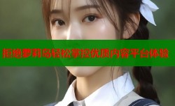 拒绝萝莉岛轻松掌控优质内容平台体验