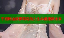 干细胞血液萝莉岛助力生命健康新未来