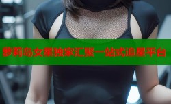 萝莉岛女星独家汇聚一站式追星平台