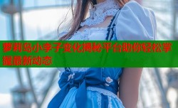 萝莉岛小李子变化揭秘平台助你轻松掌握最新动态