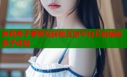 朱莉养子萝莉岛探秘互动平台开启精彩亲子体验