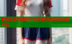 萝莉岛女孩揭秘平台全新互动体验立即开启