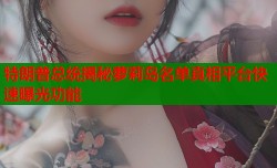 特朗普总统揭秘萝莉岛名单真相平台快速曝光功能