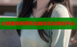 女明星探秘萝莉岛独家互动体验平台