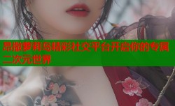 昂撒萝莉岛精彩社交平台开启你的专属二次元世界