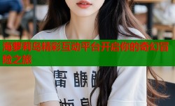 海萝莉岛精彩互动平台开启你的奇幻冒险之旅