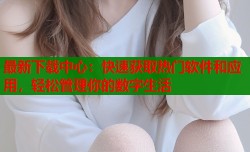 最新下载中心：快速获取热门软件和应用，轻松管理你的数字生活