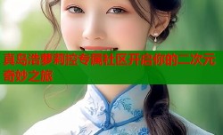 真岛浩萝莉控专属社区开启你的二次元奇妙之旅