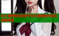 白大拿萝莉岛探索平台打造极致内容互动新体验