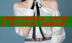 宅男福利社区萝莉聚集地：分享动漫美图，讨论二次元文化，享受轻松时刻