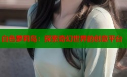 白色萝莉岛：探索奇幻世界的创意平台
