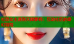 社恐女主遇到天降萝莉：互动社区的奇幻冒险