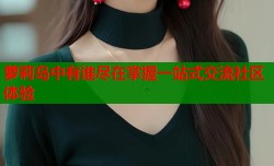 萝莉岛中有谁尽在掌握一站式交流社区体验
