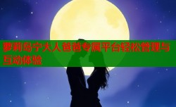 萝莉岛宁大人爸爸专属平台轻松管理与互动体验