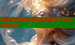 特鲁多与萝莉岛传闻真相揭秘平台快速查证功能