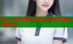 猫meme冲绳萝莉岛精彩合集轻松畅享萌趣时光