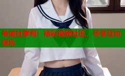 希威社萝莉：精彩视频社区，尽享互动娱乐