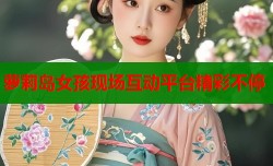 萝莉岛女孩现场互动平台精彩不停