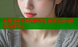 朱莉与养子探秘萝莉岛 独家互动与精彩内容平台