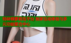 特林顿萝莉岛平台 独家互动体验与多元功能聚合中心
