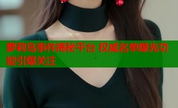 萝莉岛事件揭秘平台 权威名单曝光功能引爆关注
