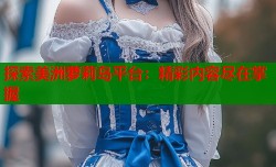 探索美洲萝莉岛平台：精彩内容尽在掌握