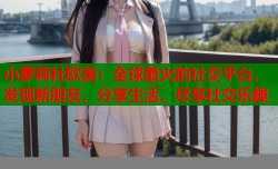 小萝莉社欧美：全球最火的社交平台，发现新朋友，分享生活，尽享社交乐趣