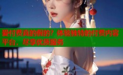 爱付费真的假的？体验独特的付费内容平台，尽享优质服务