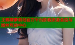 王鹤棣萝莉岛官方平台影视资源全览与粉丝互动中心