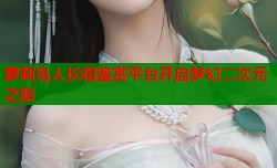 萝莉岛人长相鉴赏平台开启梦幻二次元之旅