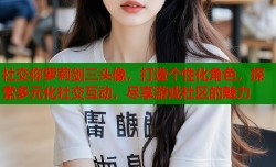 社交你萝莉剑三头像，打造个性化角色，探索多元化社交互动，尽享游戏社区的魅力