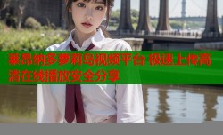 莱昂纳多萝莉岛视频平台 极速上传高清在线播放安全分享