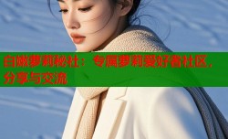 白嫩萝莉秘社：专属萝莉爱好者社区，分享与交流