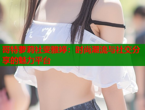 哥特萝莉社雯雅婷：时尚潮流与社交分享的魅力平台  第1张