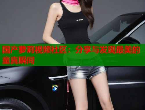国产萝莉视频社区：分享与发现最美的童真瞬间  第1张