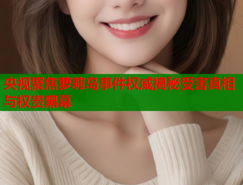 央视聚焦萝莉岛事件权威揭秘受害真相与权贵黑幕  第1张