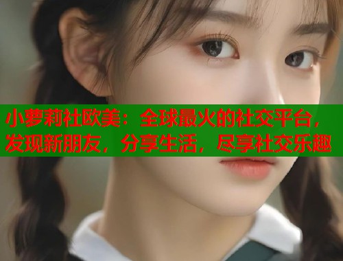 小萝莉社欧美：全球最火的社交平台，发现新朋友，分享生活，尽享社交乐趣  第2张