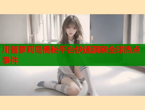川普萝莉岛揭秘平台快速洞察全球热点事件  第2张