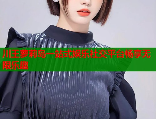 川王萝莉岛一站式娱乐社交平台畅享无限乐趣  第1张