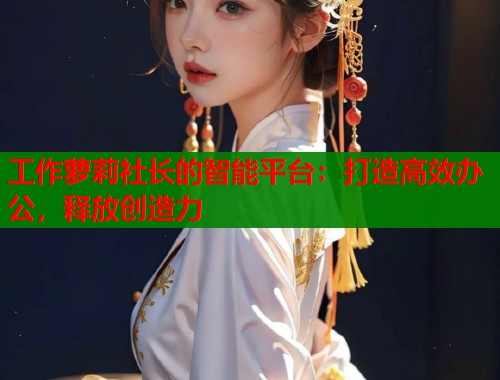 工作萝莉社长的智能平台：打造高效办公，释放创造力  第1张