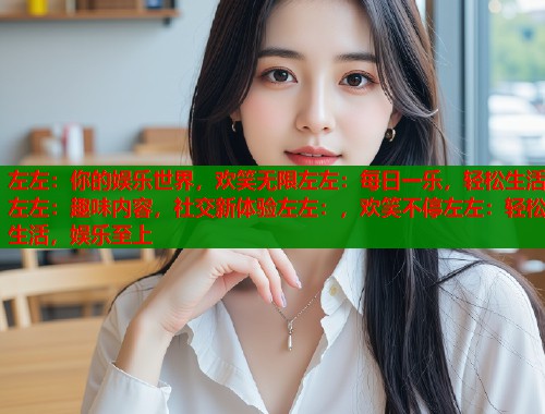 左左：你的娱乐世界，欢笑无限左左：每日一乐，轻松生活左左：趣味内容，社交新体验左左：，欢笑不停左左：轻松生活，娱乐至上  第1张