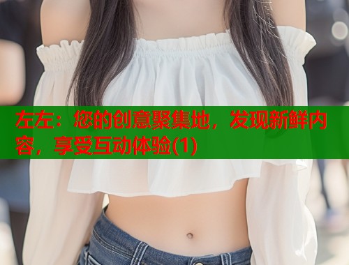左左：您的创意聚集地，发现新鲜内容，享受互动体验(1)  第1张