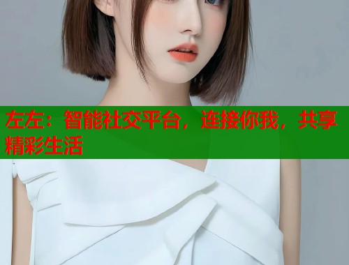 左左：智能社交平台，连接你我，共享精彩生活  第1张