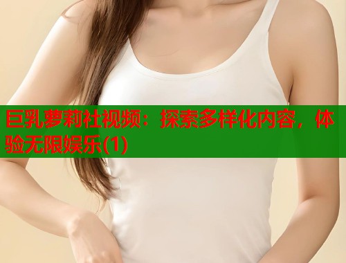巨乳萝莉社视频：探索多样化内容，体验无限娱乐(1)  第1张