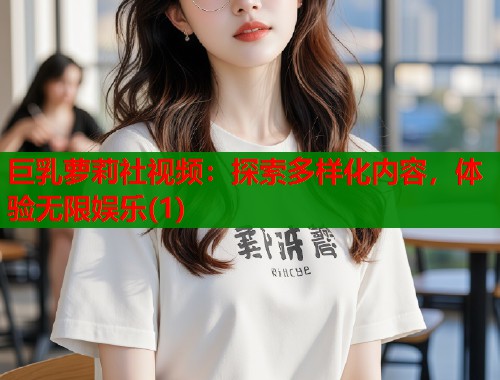 巨乳萝莉社视频：探索多样化内容，体验无限娱乐(1)  第2张